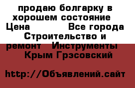 продаю болгарку в хорошем состояние › Цена ­ 1 500 - Все города Строительство и ремонт » Инструменты   . Крым,Грэсовский